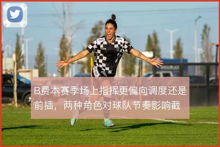 B费本赛季场上指挥更偏向调度还是前插,两种角色对球队节奏影响截然不同