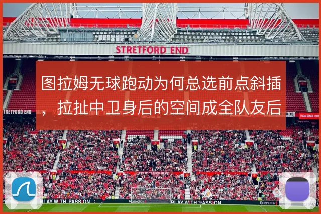 图拉姆无球跑动为何总选前点斜插,拉扯中卫身后的空间成全队友后上
