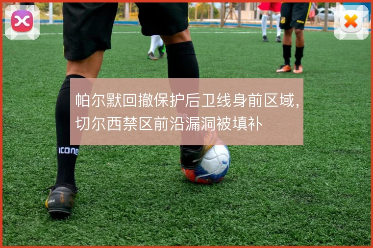 帕尔默回撤保护后卫线身前区域,切尔西禁区前沿漏洞被填补