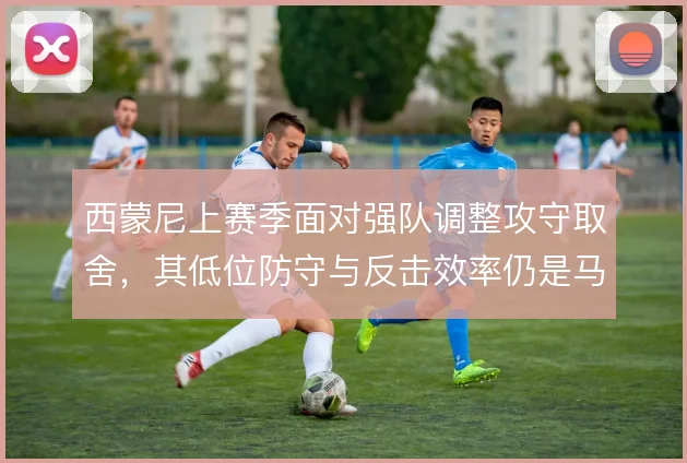 西蒙尼上赛季面对强队调整攻守取舍,其低位防守与反击效率仍是马竞底色