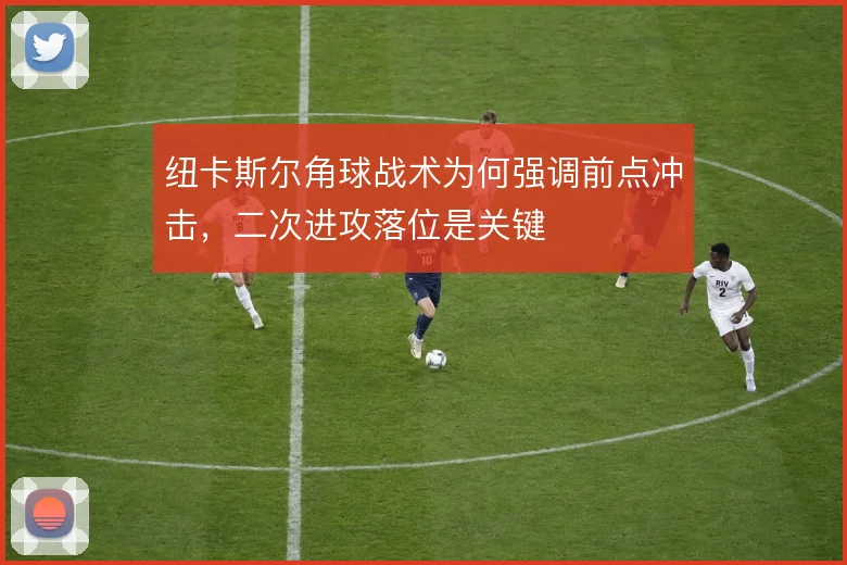 纽卡斯尔角球战术为何强调前点冲击,二次进攻落位是关键