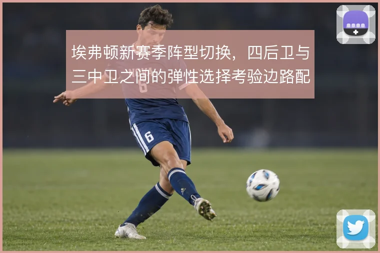 埃弗顿新赛季阵型切换，四后卫与三中卫之间的弹性选择考验边路配置