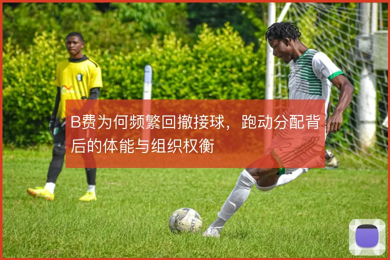 B费为何频繁回撤接球,跑动分配背后的体能与组织权衡