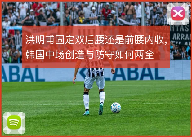 洪明甫固定双后腰还是前腰内收,韩国中场创造与防守如何两全