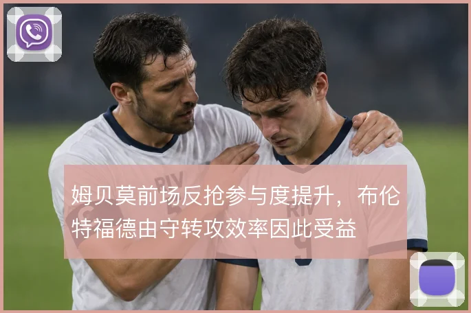 姆贝莫前场反抢参与度提升，布伦特福德由守转攻效率因此受益