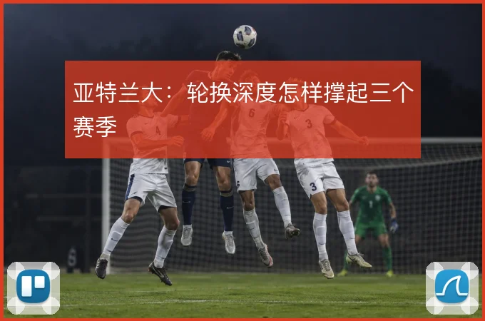 亚特兰大:轮换深度怎样撑起三个赛季