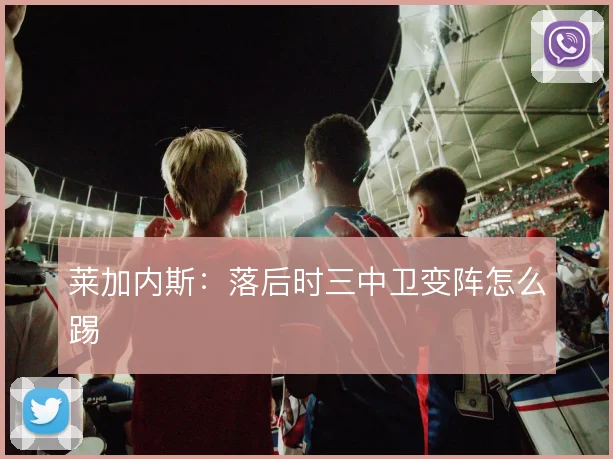 莱加内斯:落后时三中卫变阵怎么踢