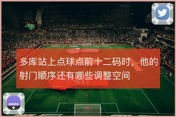 多库站上点球点前十二码时,他的射门顺序还有哪些调整空间
