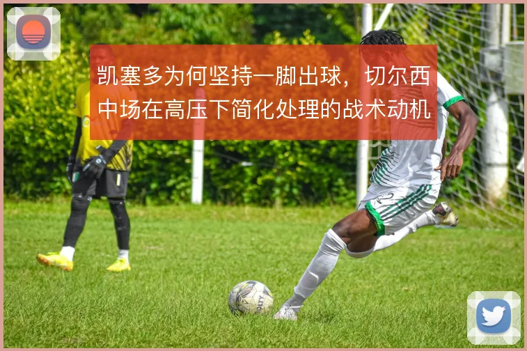 凯塞多为何坚持一脚出球,切尔西中场在高压下简化处理的战术动机