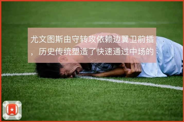 尤文图斯由守转攻依赖边翼卫前插,历史传统塑造了快速通过中场的基因