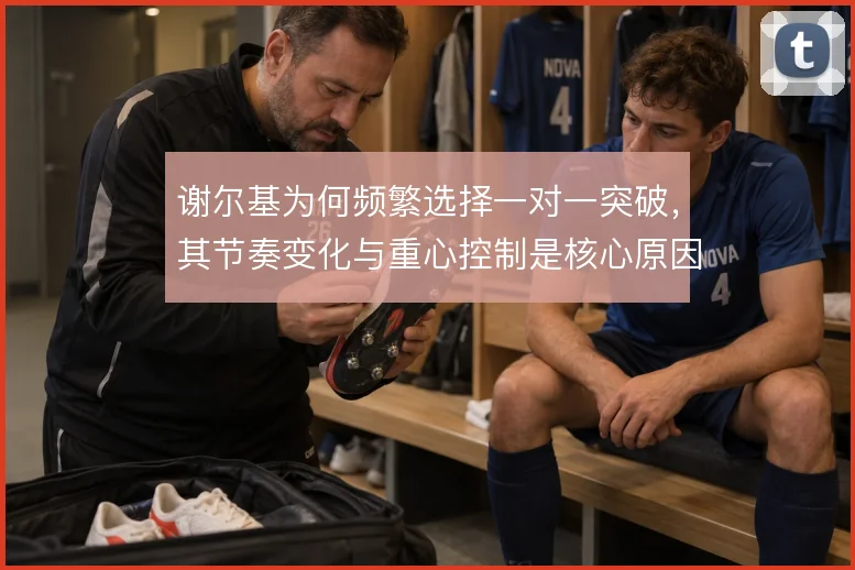 谢尔基为何频繁选择一对一突破,其节奏变化与重心控制是核心原因