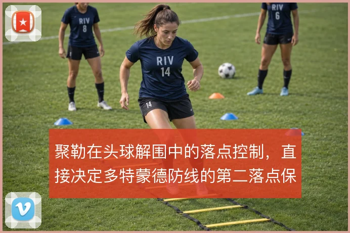 聚勒在头球解围中的落点控制,直接决定多特蒙德防线的第二落点保护