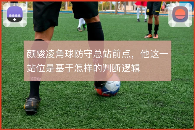 颜骏凌角球防守总站前点，他这一站位是基于怎样的判断逻辑
