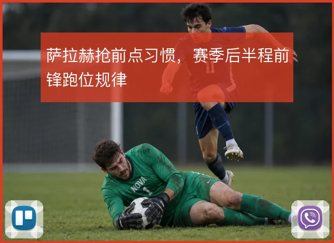 萨拉赫抢前点习惯,赛季后半程前锋跑位规律