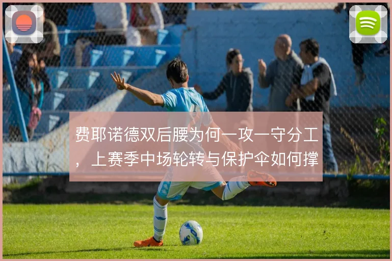 费耶诺德双后腰为何一攻一守分工，上赛季中场轮转与保护伞如何撑住
