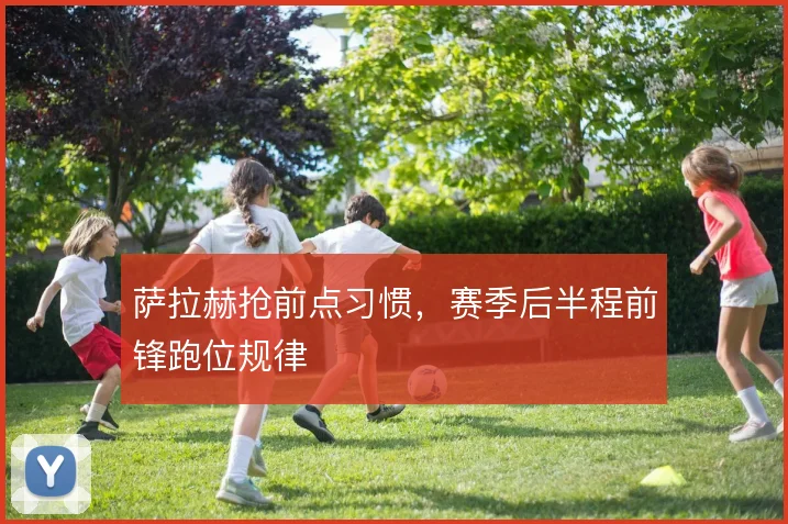 萨拉赫抢前点习惯，赛季后半程前锋跑位规律