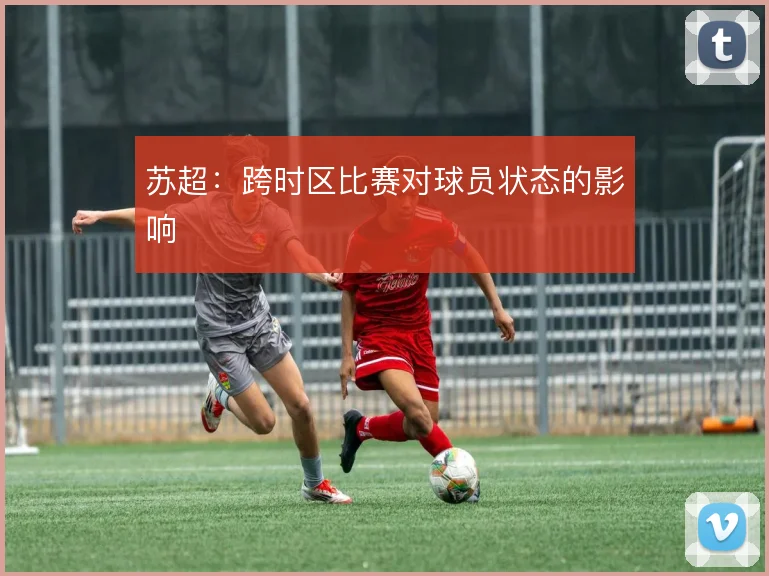 苏超:跨时区比赛对球员状态的影响