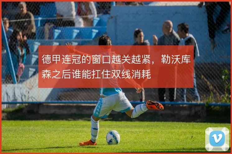 德甲连冠的窗口越关越紧,勒沃库森之后谁能扛住双线消耗