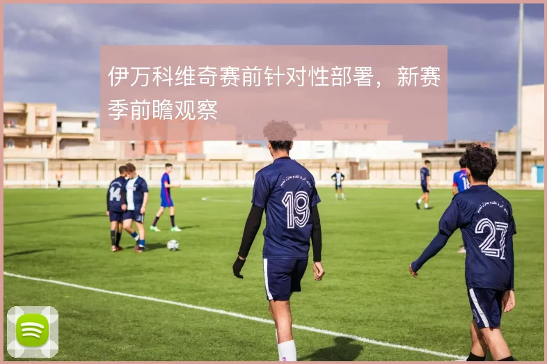 伊万科维奇赛前针对性部署，新赛季前瞻观察