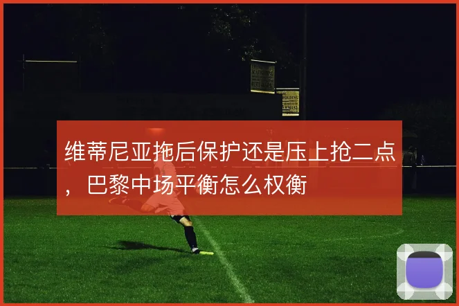 维蒂尼亚拖后保护还是压上抢二点,巴黎中场平衡怎么权衡