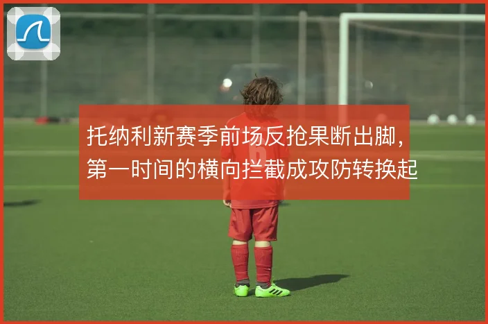 托纳利新赛季前场反抢果断出脚,第一时间的横向拦截成攻防转换起点