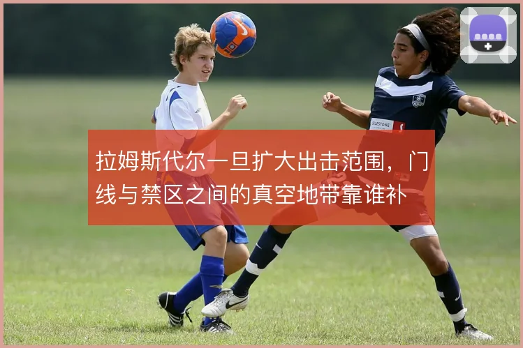 拉姆斯代尔一旦扩大出击范围,门线与禁区之间的真空地带靠谁补