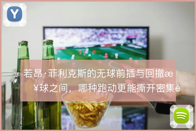 若昂·菲利克斯的无球前插与回撤接球之间,哪种跑动更能撕开密集防线