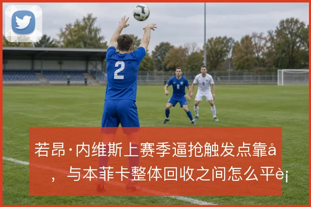 若昂·内维斯上赛季逼抢触发点靠前,与本菲卡整体回收之间怎么平衡