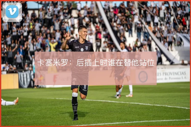 卡塞米罗:后插上时谁在替他站位