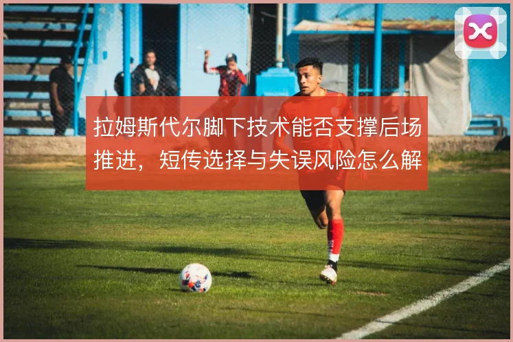 拉姆斯代尔脚下技术能否支撑后场推进,短传选择与失误风险怎么解